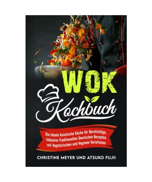 Wok Kochbuch: Die Ideale Asiatische Küche für Berufstätige, Inklusive Traditionellen Deutschen Rezepten mit Vegetarischen und Veganen Variationen