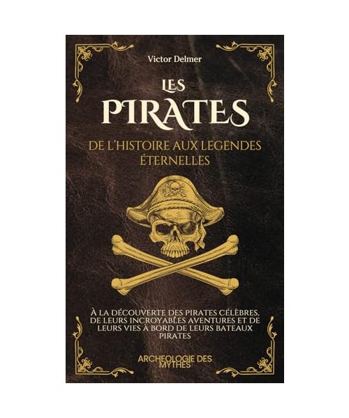 Les Pirates : De l’Histoire aux Légendes Eternelles: À la découverte des pirates célèbres, de leurs incroyables aventures et de leurs vies à bord de leurs bateaux pirates (L'Archéologie des Mythes)