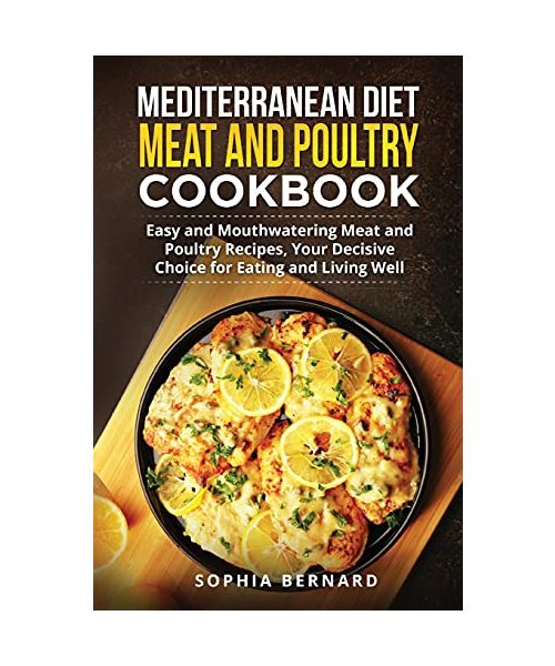 Mediterranean Diet Meat and Poultry Cookbook: Easy and Mouthwatering Meat and Poultry Recipes, Your Decisive Choice for Eating and Living Well
