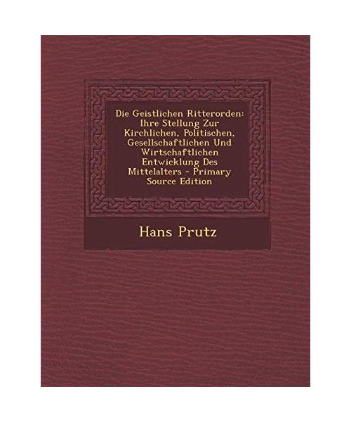 Die Geistlichen Ritterorden: Ihre Stellung Zur Kirchlichen, Politischen, Gesellschaftlichen Und Wirtschaftlichen Entwicklung Des Mittelalters - Pri
