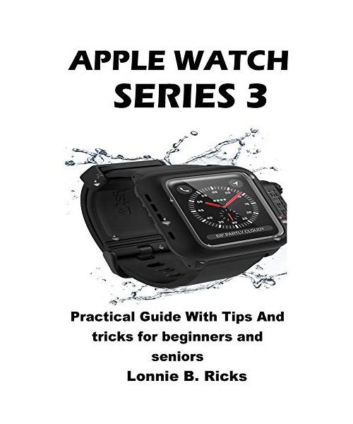 Apple Watch Series 3: Practical Guide With Tips And tricks for beginners and seniors