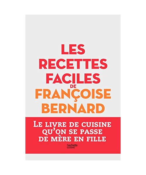 Les recettes faciles de Françoise Bernard: Le livre de cuisine qu'on se passe de mère en fille
