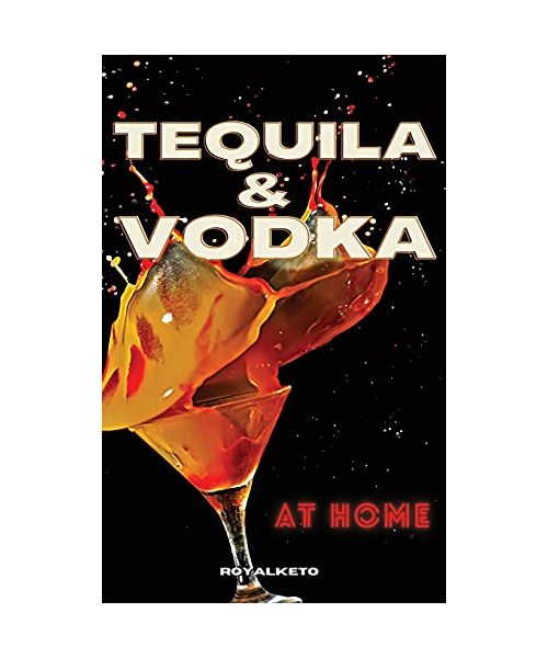 Tequila and Vodka at Home: Delicious Recipes for the Home Bartender From Tequila to Whiskey