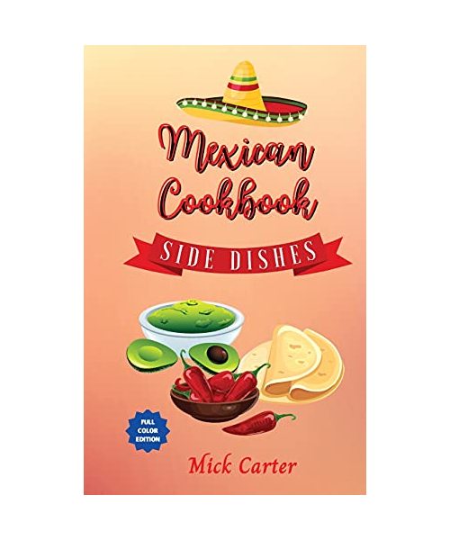 The Mexican Cookbook - Side Dishes: 40 Easy and Tasty Recipes for Real Home Cooking. Bring to the Table the Authentic Taste and Flavors of Mexican Cui