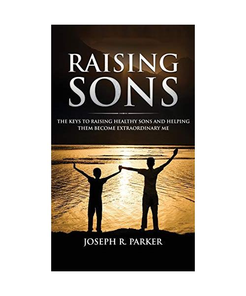 Raising Sons: The Keys to Raising Healthy Sons and Helping them Become Extraordinary Men