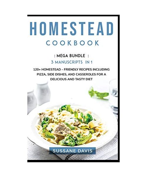 Homestead Cookbook: MEGA BUNDLE - 3 Manuscripts in 1 - 120+ Homestead - friendly recipes including pizza, side dishes, and casseroles for