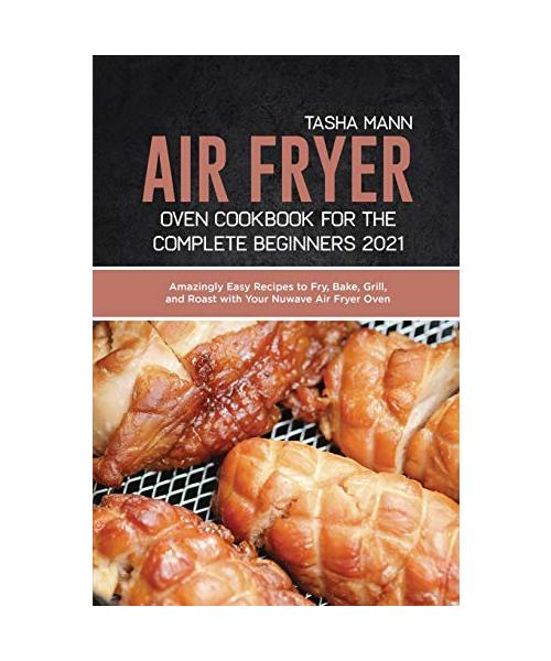 Air Fryer Oven Cookbook for the Complete Beginners 2021: Amazingly Easy Recipes to Fry, Bake, Grill, and Roast with Your Nuwave Air Fryer Oven
