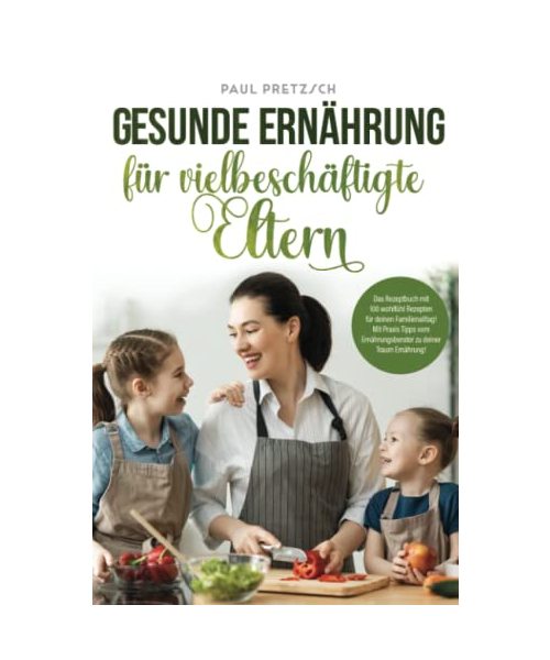 Gesunde Ernährung für vielbeschäftigte Eltern: Das Rezeptbuch mit 100 wohlfühl Rezepten für deinen Familienalltag! Mit Praxis Tipps vom Ernährungsberater zu deiner Traum Ernährung!