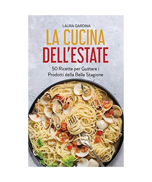 La Cucina dell'Estate: 50 Ricette per Gustare i Prodotti della Bella Stagione