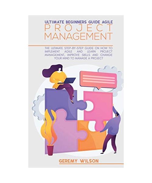 Ultimate Beginners Guide Agile Project Management: The Ultimate Step-By-Step Guide On How To Implement Agile And Learn Project Management, Improve Ski