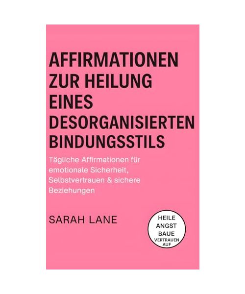 Affirmationen zur Heilung eines desorganisierten Bindungsstils: Tägliche Affirmationen für emotionale Sicherheit, Selbstvertrauen & sichere Beziehungen