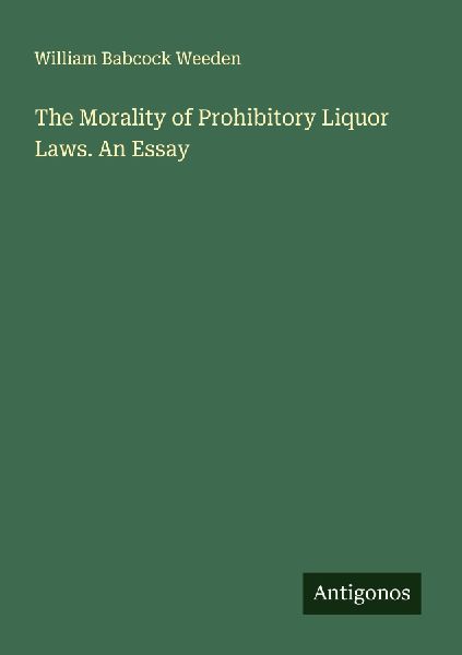 The Morality of Prohibitory Liquor Laws. An Essay