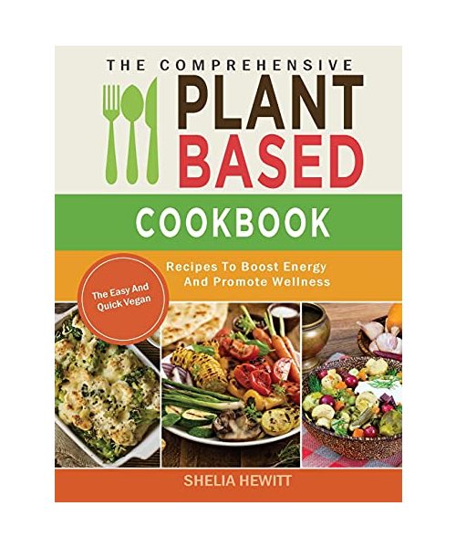 The Comprehensive Plant Based Cookbook: The Easy And Quick Vegan Recipes To Boost Energy And Promote Wellness