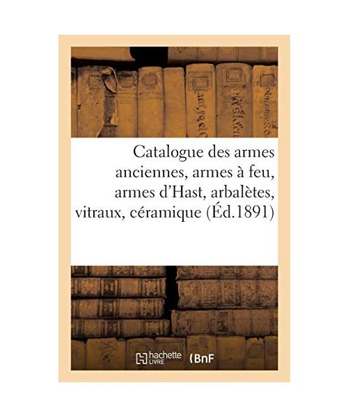 Catalogue Des Armes Anciennes, Armes À Feu, Armes d'Hast, Arbalètes, Vitraux