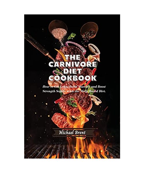 The Carnivore Diet Cookbook: How to Get Lean, Build Muscles and Boost Strength Safely with the Meat Based Diet