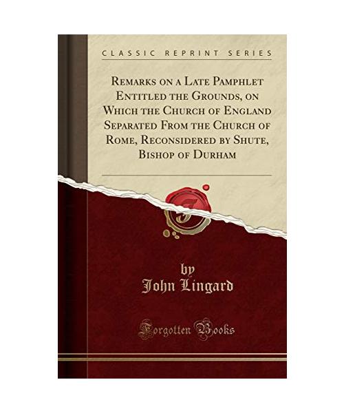 Remarks on a Late Pamphlet Entitled the Grounds, on Which the Church of England Separated From the Church of Rome, Reconsidered by Shute, Bishop of Durham (Classic Reprint)