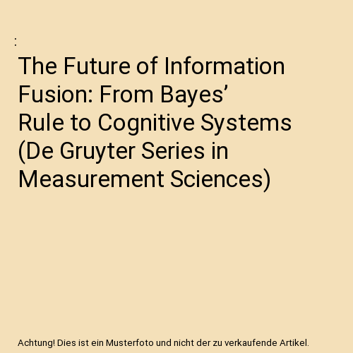 The Future of Information Fusion: From Bayes’ Rule to Cognitive Systems (De Gruyter Series in Measurement Sciences)