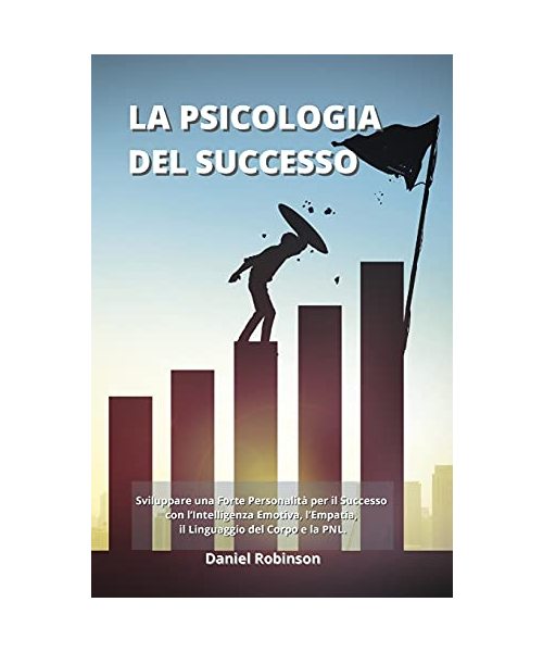 La Psicologia del Successo - Psychology of Success: Sviluppare una Forte Personalità per il Successo con l'Intelligenza Emotiva, l'Empatia, il Linguag