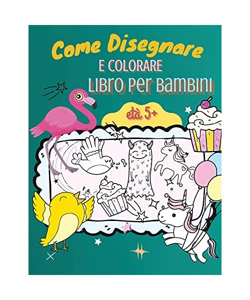 Come Disegnare e Colorare Libro per Bambini, età 5+: Una semplice guida passo dopo passo per disegnare animali, unicorni, mostri, dolci, pesci e molto