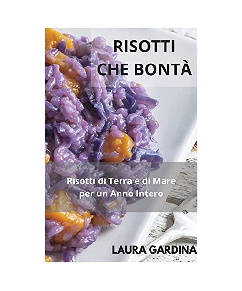 Risotti che Bontà: Risotti di terra e di mare per un anno intero