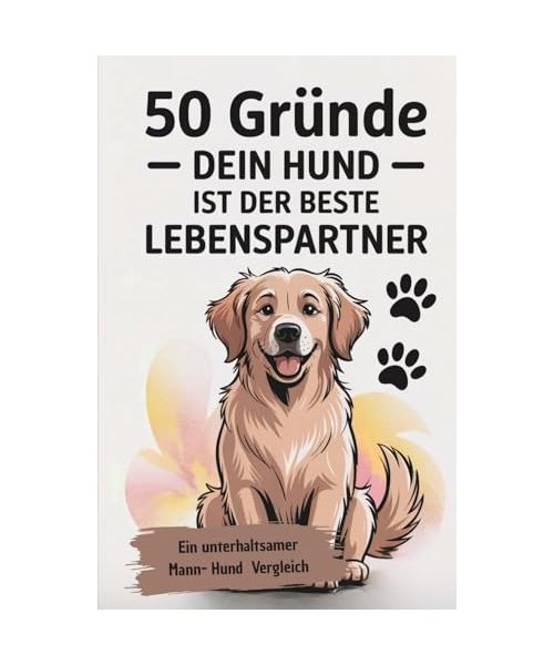 50 Gründe, warum DEIN HUND der beste Lebenspartner ist: Liebe ohne Komplikationen: Ein Vergleich zwischen Männern und Fellnasen