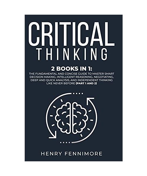 Critical Thinking: 2 Books in 1: The Fundamental and Concise Guide to Master Smart Decision Making, Intelligent Reasoning, Negotiating, Deep and Quick ... Thinking Like Never Before (Part 1 and 2)