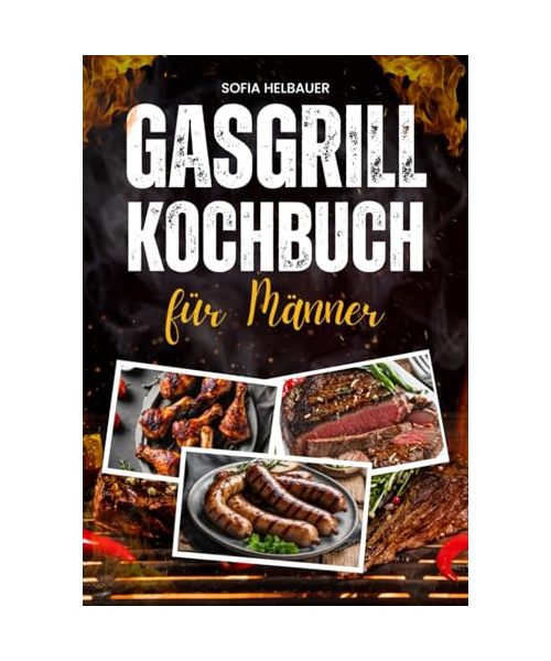Gasgrill Kochbuch für Männer: Über 100 schnelle Rezepte mit wenig Aufwand. Leckere BBQ- und Grillideen für Steaks, Spieße, Burger, Fleisch, Fisch, Gemüse, Desserts und mehr