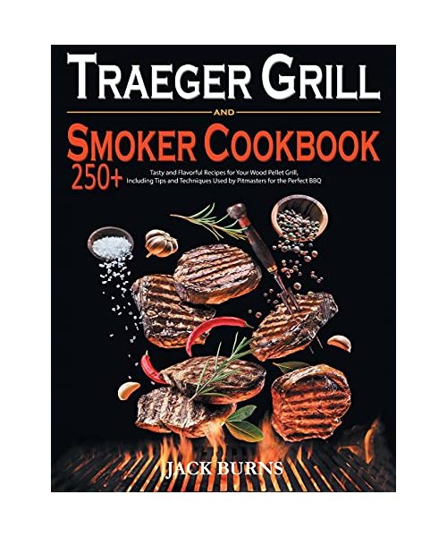 Traeger Grill and Smoker Cookbook: 250+ Tasty and Flavorful Recipes for Your Wood Pellet Grill, Including Tips and Techniques Used by Pitmasters for t