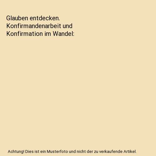 Glauben entdecken. Konfirmandenarbeit und Konfirmation im Wandel
