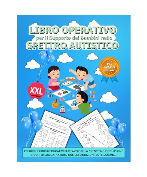 LIBRO OPERATIVO PER IL SUPPORTO DEI BAMBINI NELLO SPETTRO AUTISTICO: Esercizi e Giochi Educativi per Favorire la Crescita e l’Inclusione Giochi di Logica, Natura, Numeri, Addizzioni, Sottrazzioni.....