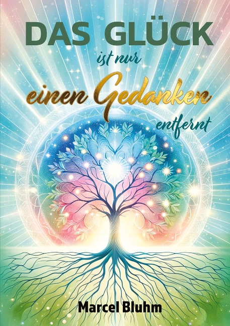 Das Glück ist nur einen Gedanken entfernt: Glück beginnt in deinem Kopf - Wie du mit der Kraft deiner Gedanken ein erfülltes und erfolgreiches Leben erschaffst