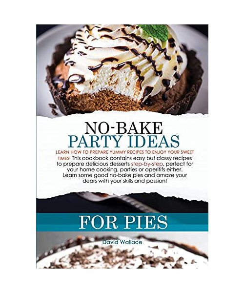 No-Bake Party Ideas for Pies: Learn How to Prepare Yummy Recipes to Enjoy Your Sweet Times! This Cookbook Contains Easy But Classy Recipes to Prepar