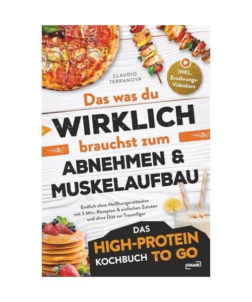 Das was du WIRKLICH brauchst zum Abnehmen & Muskelaufbau - Das High-Protein Kochbuch To Go: Endlich ohne Heißhungerattacken mit 5 Min.-Rezepten & einfachen Zutaten und ohne Diät zur Traumfigur