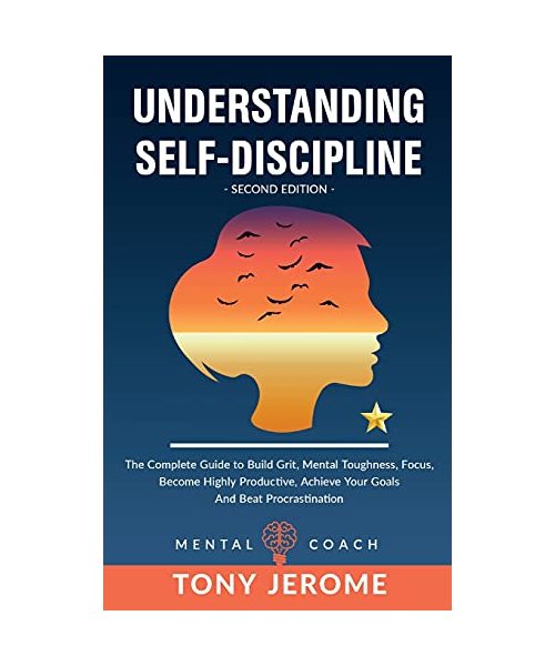 Understanding Self-Discipline: The Complete Guide to Build Grit, Mental Toughness, Focus, Become Highly Productive, Achieve Your Goals And Beat Procr