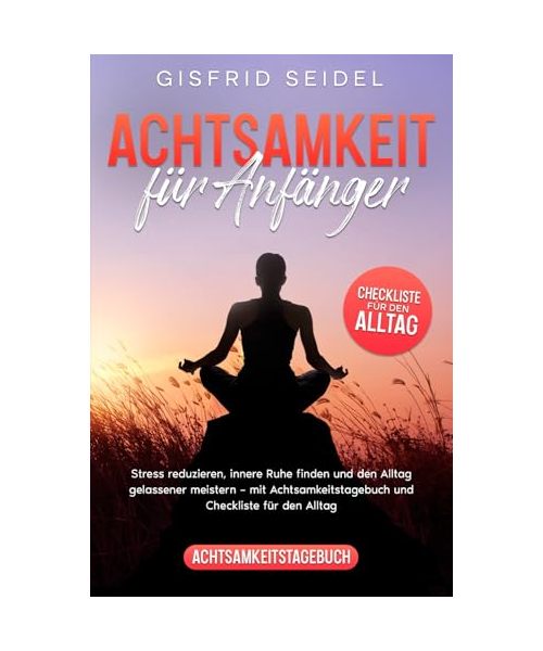 Achtsamkeit für Anfänger: Stress reduzieren, innere Ruhe finden und den Alltag gelassener meistern – mit Achtsamkeitstagebuch und Checkliste für den Alltag