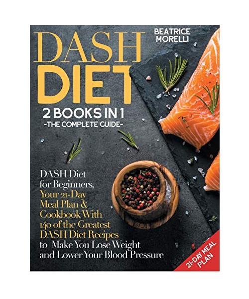 DASH Diet: The Complete Guide. 2 Books in 1 - DASH Diet for Beginners, Your 21-Day Meal Plan + Cookbook with 140 of the Greatest