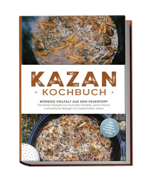 Kazan Kochbuch: Würzige Vielfalt aus dem Feuertopf - Die besten Rezepte für herzhafte Eintöpfe, zartes Fleisch und köstliche Beilagen im traditionellen Kasan - inkl. vegane Gerichte, Snacks und Soßen