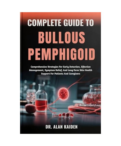 COMPLETE GUIDE TO BULLOUS PEMPHIGOID: Comprehensive Strategies For Early Detection, Effective Management, Symptom Relief, And Long-Term Skin Health Support For Patients And Caregivers