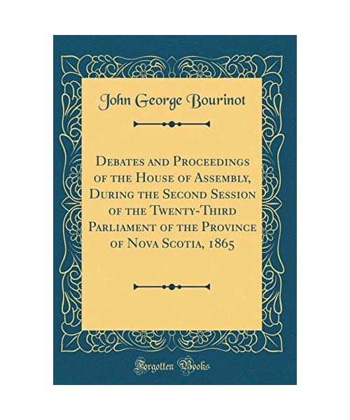 Debates and Proceedings of the House of Assembly, During the Second Session of the Twenty-Third Parliament of the Province of Nova Scotia, 1865 (Classic Reprint)