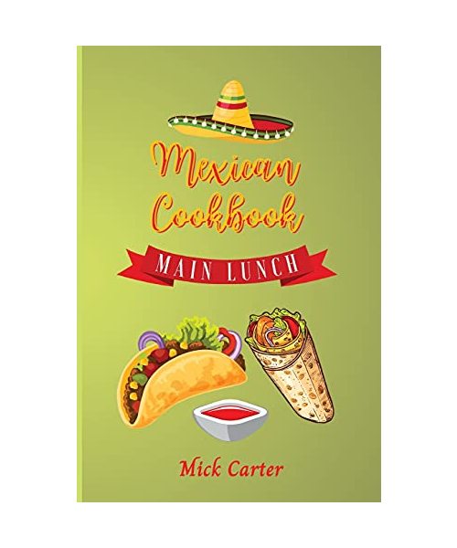 The Mexican Cookbook - Main and Lunch: 40 Easy and Tasty Recipes for Real Home Cooking. Bring to the Table the Authentic Taste and Flavors of Mexican
