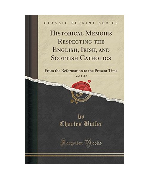 Historical Memoirs Respecting the English, Irish, and Scottish Catholics, Vol. 1 of 2