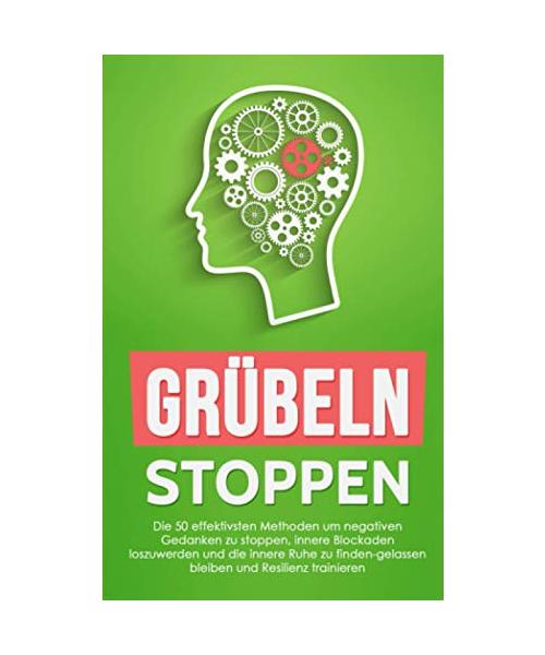Grübeln stoppen: Die 50 effektivsten Methoden um negativen Gedanken zu stoppen, innere Blockaden loszuwerden und die innere Ruhe zu finden-gelassen bleiben und Resilienz trainieren