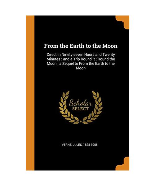 From the Earth to the Moon: Direct in Ninety-seven Hours and Twenty Minutes: and a Trip Round it; Round the Moon: a Sequel to From the Earth to th
