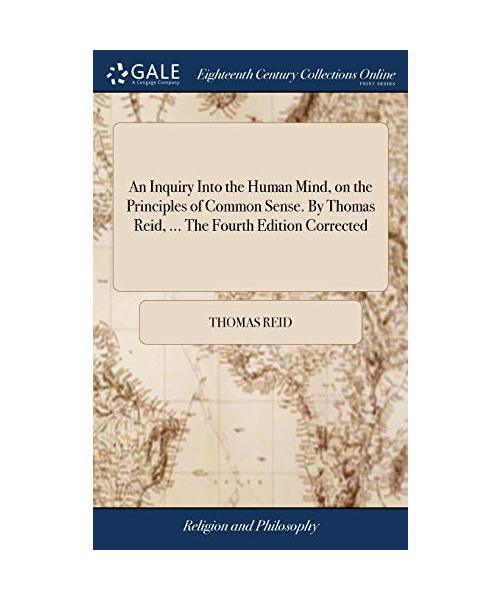 An Inquiry Into the Human Mind, on the Principles of Common Sense. by Thomas Reid, ... the Fourth Edition Corrected