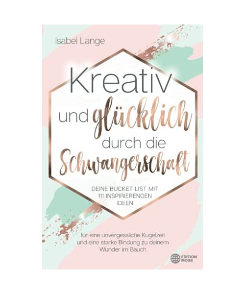Kreativ und glücklich durch die Schwangerschaft: Deine Bucket List mit 111 inspirierenden Ideen für eine unvergessliche Kugelzeit und eine starke Bindung zu deinem Wunder im Bauch
