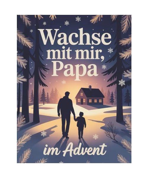 Wachse mit mir, Papa – Adventskalender für Väter, die bereit sind, in die schönste Rolle ihres Lebens zu wachsen – 24 Tage je einen Schritt