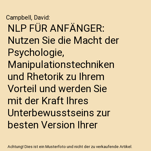 NLP FÜR ANFÄNGER: Nutzen Sie die Macht der Psychologie, Manipulationstechniken und Rhetorik zu Ihrem Vorteil und werden Sie mit der Kraft Ihres Unterbewusstseins zur besten Version Ihrer selbst
