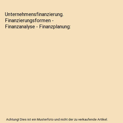 Unternehmensfinanzierung. Finanzierungsformen - Finanzanalyse - Finanzplanung