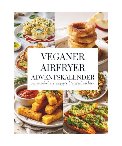 Veganer Airfryer Adventskalender: 24 knusprige, pflanzliche Rezepte für eine genussvolle und nachhaltige Weihnachtszeit