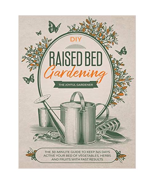 Raised Bed Gardening: The 30-Minute Guide to Keep 365 Days Active your Bed of Vegetables, Herbs and Fruits with Fast Results
